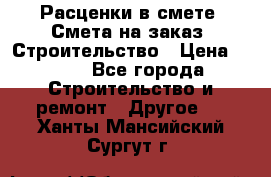 Расценки в смете. Смета на заказ. Строительство › Цена ­ 500 - Все города Строительство и ремонт » Другое   . Ханты-Мансийский,Сургут г.